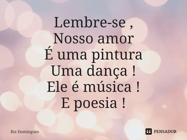 ⁠Lembre-se ,
Nosso amor
É uma pintura
Uma dança !
Ele é música !
E poesia !... Frase de Bia Domingues.