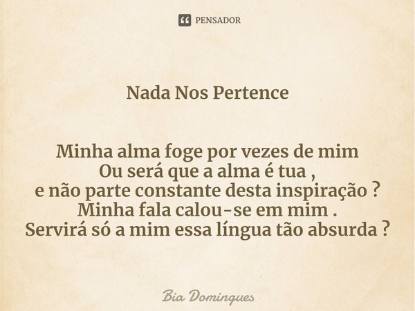 ⁠
Nada Nos Pertence Minha alma foge por vezes de mim
Ou será que a alma é tua ,
e não parte constante desta inspiração ?
Minha fala calou-se em mim .
Servirá só... Frase de Bia Domingues.