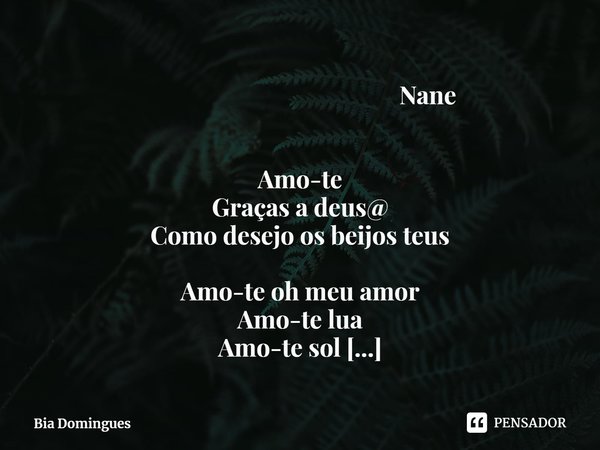 ⁠ Nane Amo-te
Graças a deus@
Como desejo os beijos teus Amo-teoh meu amor
Amo-te lua
Amo-te sol Amo-te
Amo-te assim
quero você perto de mim... Frase de Bia Domingues.