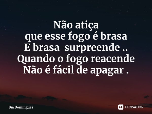 ⁠Não atiça
que esse fogo é brasa
E brasa surpreende ..
Quando o fogo reacende
Não é fácil de apagar .... Frase de Bia Domingues.