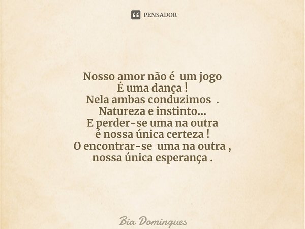 ⁠Nosso amor não é um jogo
É uma dança !
Nela ambas conduzimos.
Natureza e instinto...
E perder-se uma na outra
é nossa única certeza !
O encontrar-se uma na out... Frase de Bia Domingues.