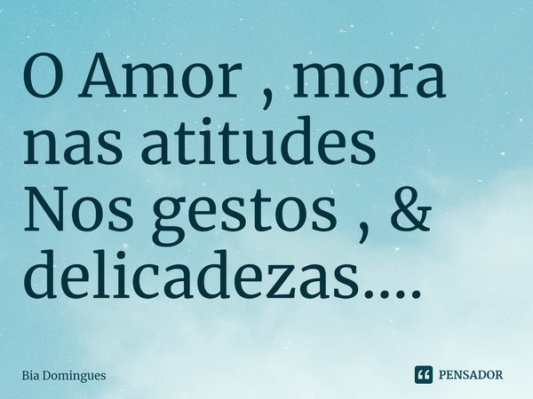 O ⁠Amor , mora nas atitudes
Nos gestos , & delicadezas....... Frase de Bia Domingues.