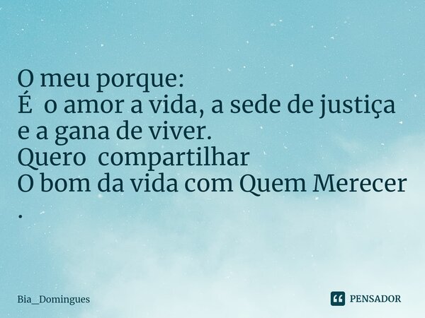 ⁠O meu porque: É o amor a vida, a sede de justiça e a gana de viver. Quero compartilhar O bom da vida com Quem Merecer .... Frase de Bia_Domingues.