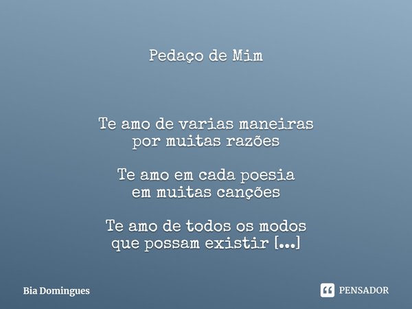 Pedaço de Mim Te amo de varias maneiras
por muitas razões Te amo em cada poesia
em muitas canções Te amo de todos os modos
que possam existir Te amo porque esse... Frase de Bia Domingues.