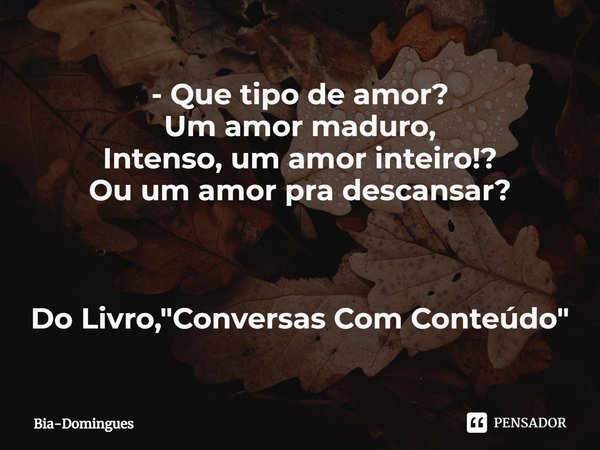 - ⁠Que tipo de amor?
Um amor maduro,
Intenso, um amor inteiro!?
Ou um amor pra descansar? Do Livro, "Conversas Com Conteúdo"... Frase de Bia-Domingues.