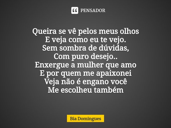 ⁠Queira se vê pelos meus olhos
E veja como eu te vejo.
Sem sombra de dúvidas,
Com puro desejo..
Enxergue a mulher que amo
E por quem me apaixonei
Veja não é eng... Frase de Bia Domingues.