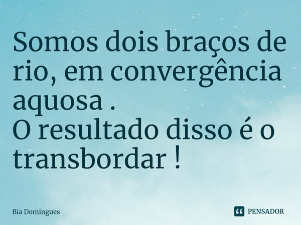 ⁠Somos dois braços de rio, em convergência aquosa .
O resultado disso é o transbordar !... Frase de Bia Domingues.