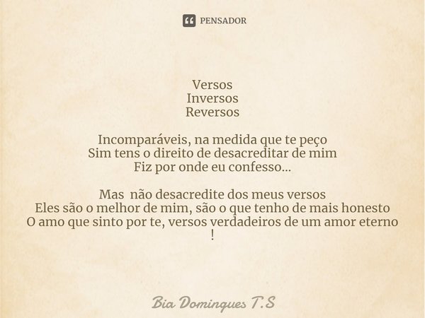 ⁠Versos
Inversos
Reversos Incomparáveis, na medida que te peço
Sim tens o direito de desacreditar de mim
Fiz por onde eu confesso... Mas não desacredite dos meu... Frase de Bia Domingues T.S.