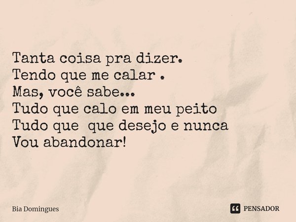 ⁠Tanta coisa pra dizer.
Tendo que me calar .
Mas, você sabe...
Tudo que calo em meu peito
Tudo que que desejo e nunca
Vou abandonar!... Frase de Bia Domingues.