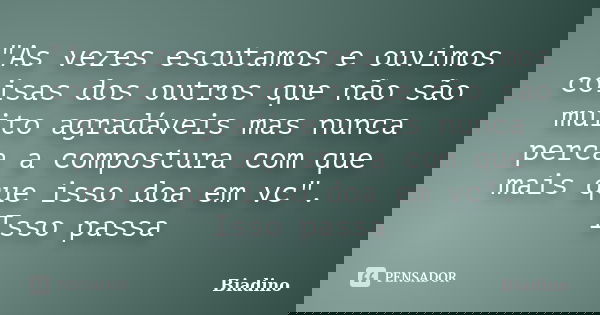 "As vezes escutamos e ouvimos coisas dos outros que não são muito agradáveis mas nunca perca a compostura com que mais que isso doa em vc". Isso passa... Frase de Biadino.