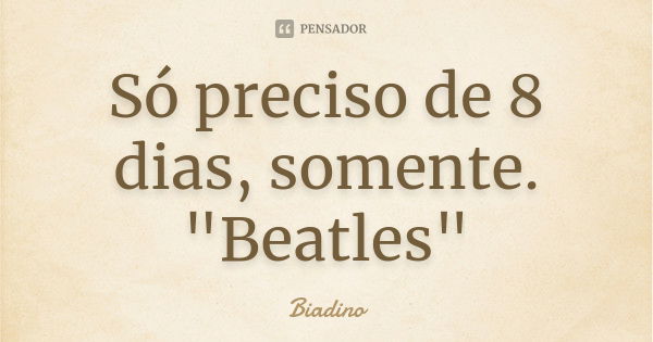 Só preciso de 8 dias, somente. "Beatles"... Frase de Biadino.