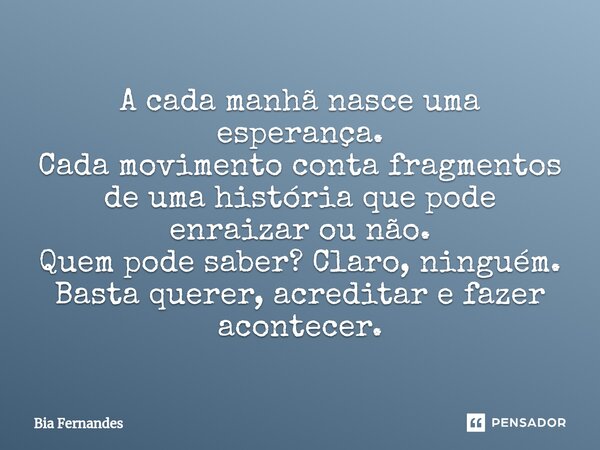 A cada manhã nasce uma esperança. Cada movimento conta fragmentos de uma história que pode enraizar ou não. Quem pode saber? Claro, ninguém. Basta querer, acred... Frase de Bia Fernandes.