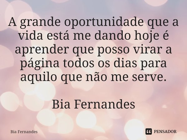 ⁠⁠A grande oportunidade que a vida está me dando hoje é aprender que posso virar a página todos os dias para aquilo que não me serve. Bia Fernandes... Frase de Bia Fernandes.