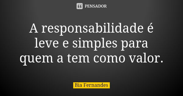 A responsabilidade é leve e simples para quem a tem como valor.... Frase de Bia Fernandes.