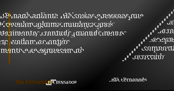 De nada adianta. Há coisas e pessoas que até revelam alguma mudança após acontecimentos, contudo, quando menos se espera, voltam ao antigo comportamento e se es... Frase de Bia Fernandes.