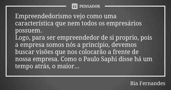 Empreendedorismo vejo como uma característica que nem todos os empresários possuem. Logo, para ser empreendedor de si proprio, pois a empresa somos nós a princí... Frase de Bia Fernandes.