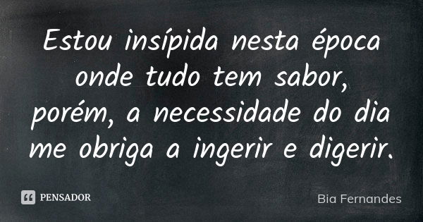 Estou insípida nesta época onde tudo tem sabor, porém, a necessidade do dia me obriga a ingerir e digerir.... Frase de Bia Fernandes.