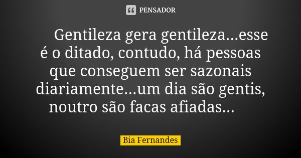 🤔 Gentileza gera gentileza...esse é o ditado, contudo, há pessoas que conseguem ser sazonais diariamente...um dia são gentis, noutro são facas afiadas...🤔... Frase de Bia Fernandes.