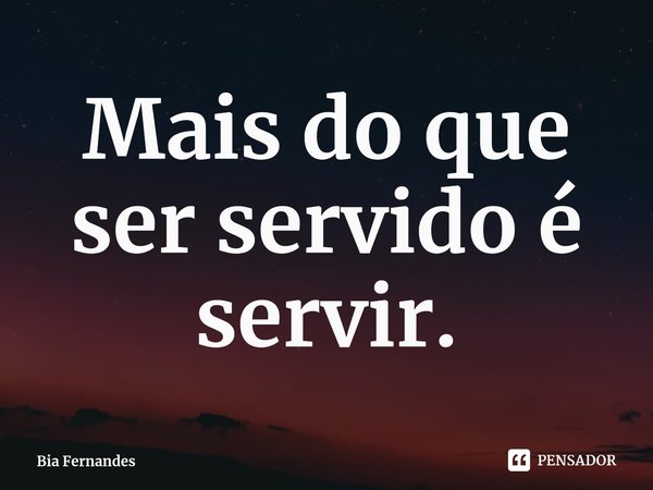 ⁠Mais do que ser servido é servir.... Frase de Bia Fernandes.