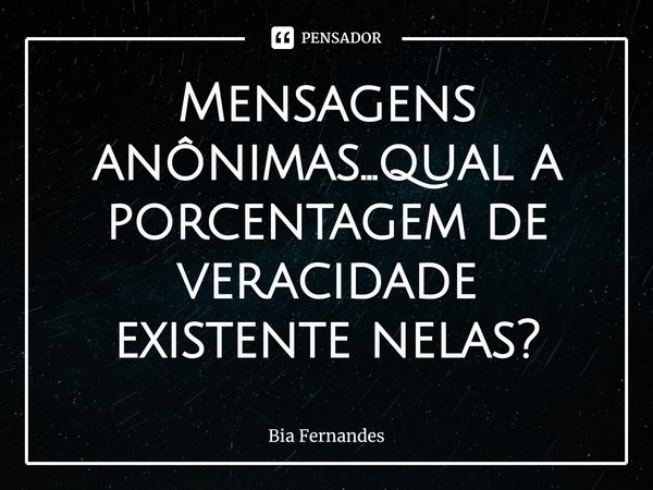 ⁠Mensagens anônimas...qual a porcentagem de veracidade existente nelas?... Frase de Bia Fernandes.