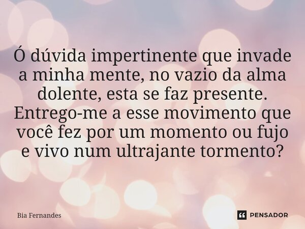 Ó dúvida impertinente que invade a minha mente, no vazio da alma dolente, esta se faz presente. Entrego-me a esse movimento que você fez por um momento ou fujo ... Frase de Bia Fernandes.