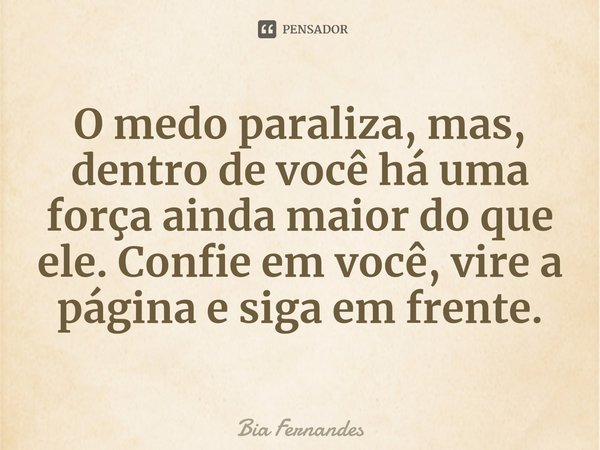 ⁠O medo paraliza, mas, dentro de você há uma força ainda maior do que ele. Confie em você, vire a página e siga em frente.... Frase de Bia Fernandes.
