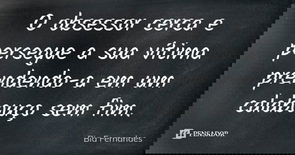O obsessor cerca e persegue a sua vítima prendendo-a em um calabouço sem fim.... Frase de Bia Fernandes.