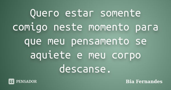 Quero estar somente comigo neste momento para que meu pensamento se aquiete e meu corpo descanse.... Frase de Bia Fernandes.