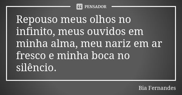 Repouso meus olhos no infinito, meus ouvidos em minha alma, meu nariz em ar fresco e minha boca no silêncio.... Frase de Bia Fernandes.