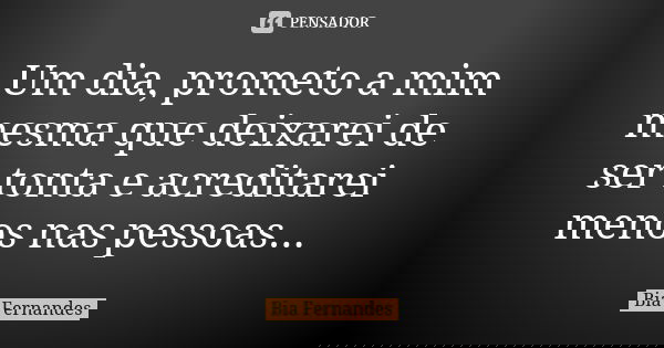 Um dia, prometo a mim mesma que deixarei de ser tonta e acreditarei menos nas pessoas...... Frase de Bia Fernandes.