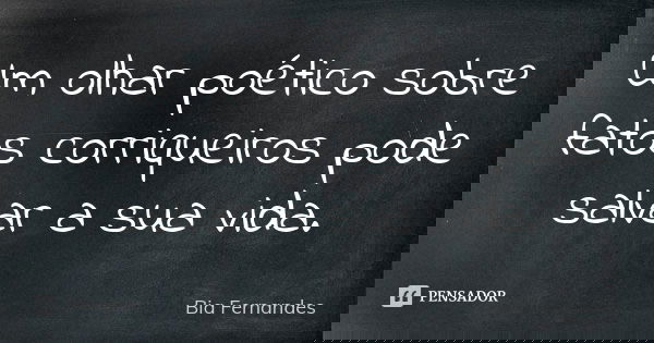 Um olhar poético sobre fatos corriqueiros pode salvar a sua vida.... Frase de Bia Fernandes.