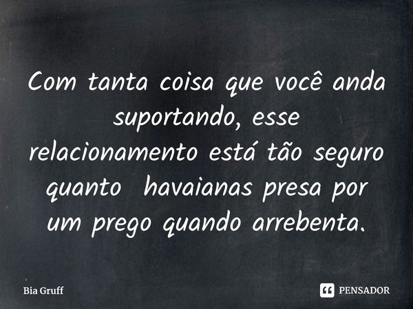 ⁠Com tanta coisa que você anda suportando, esse relacionamento está tão seguro quanto havaianas presa por um prego quando arrebenta.... Frase de Bia Gruff.