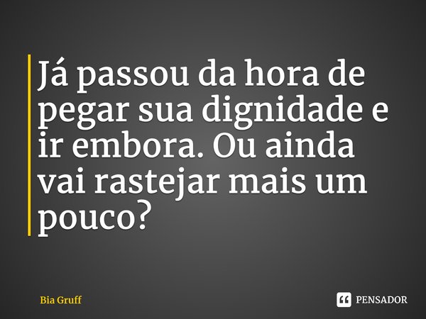 ⁠Já passou da hora de pegar sua dignidade e ir embora. Ou ainda vai rastejar mais um pouco?... Frase de Bia Gruff.
