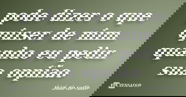 pode dizer o que quiser de mim quando eu pedir sua opnião... Frase de biah do valle.