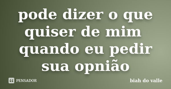 pode dizer o que quiser de mim quando eu pedir sua opnião... Frase de biah do valle.