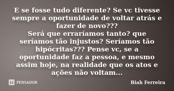 E se fosse tudo diferente? Se vc tivesse sempre a oportunidade de voltar atrás e fazer de novo??? Será que erraríamos tanto? que seríamos tão injustos? Seríamos... Frase de Biah Ferreira.