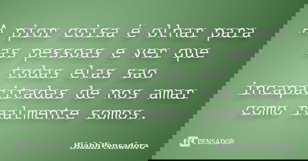 A pior coisa é olhar para as pessoas e ver que todas elas sao incapacitadas de nos amar como realmente somos.... Frase de BiahhPensadora.