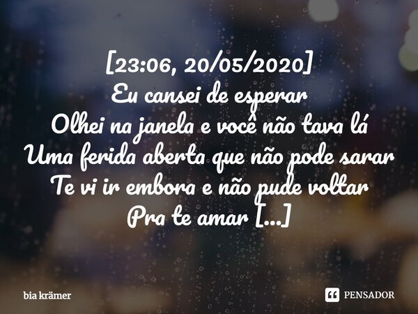 ⁠[23:06, 20/05/2020] Eu cansei de esperar Olhei na janela e você não tava lá Uma ferida aberta que não pode sarar Te vi ir embora e não pude voltar Pra te amar ... Frase de Bia krämer.
