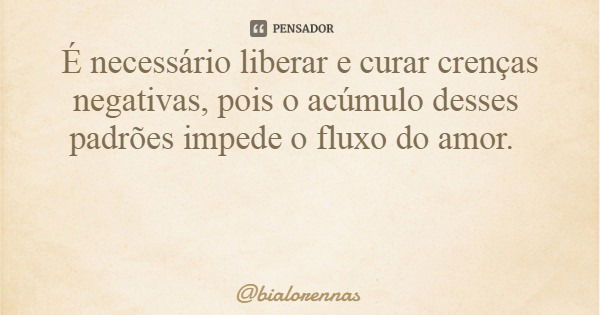 É necessário liberar e curar crenças negativas, pois o acúmulo desses padrões impede o fluxo do amor.... Frase de bialorennas.