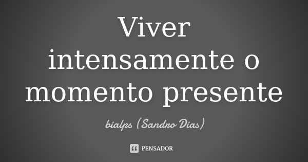 Viver intensamente o momento presente... Frase de bialps (Sandro Dias).