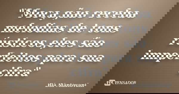 "Moça,não receba melodias de tons rústicos,eles são imperfeitos para sua cifra"... Frase de Bia Mantovani.