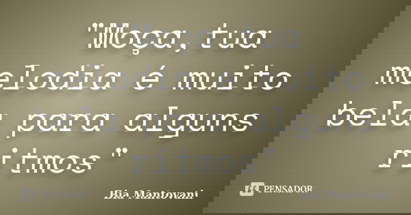 "Moça,tua melodia é muito bela para alguns ritmos"... Frase de Bia Mantovani.