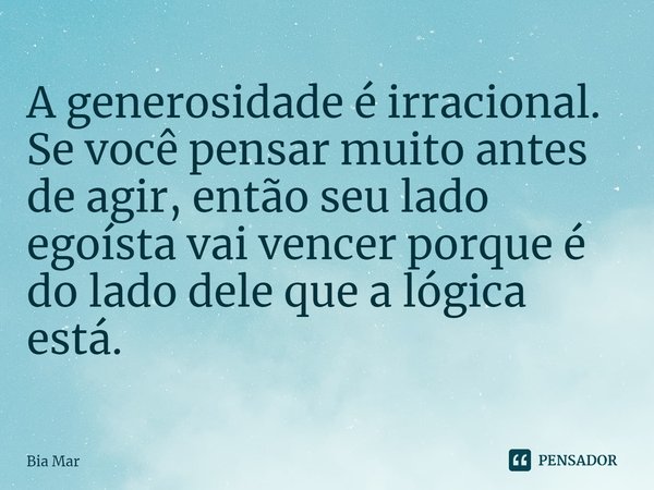 ⁠A generosidade é irracional.
Se você pensar muito antes de agir, então seu lado egoísta vai vencer porque é do lado dele que a lógica está.... Frase de Bia Mar.
