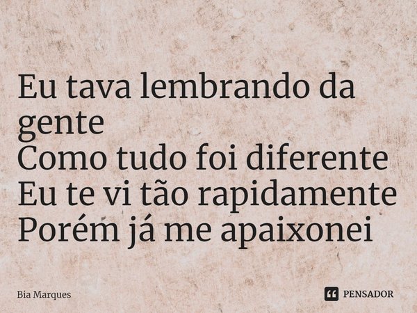 ⁠Eu tava lembrando da gente
Como tudo foi diferente
Eu te vi tão rapidamente
Porém já me apaixonei... Frase de Bia Marques.