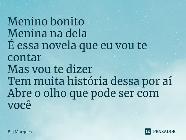 ⁠Menino bonito
Menina na dela
É essa novela que eu vou te contar
Mas vou te dizer
Tem muita história dessa por aí
Abre o olho que pode ser com você... Frase de Bia Marques.