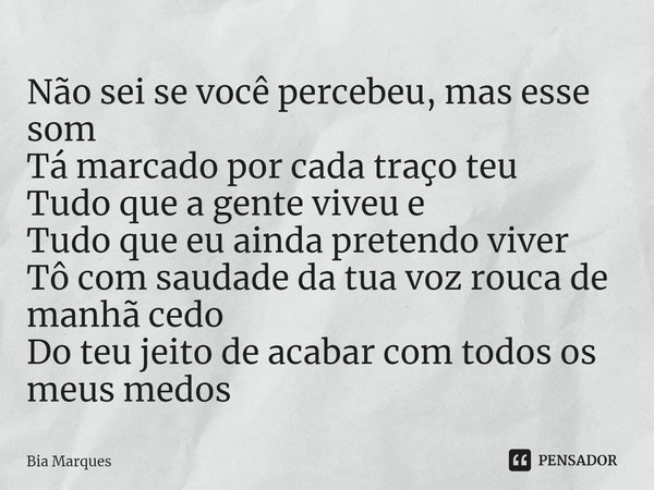 Não sei se você percebeu, mas esse som
Tá marcado por cada traço teu
Tudo que a gente viveu e
Tudo que eu ainda pretendo viver
Tô com saudade da tua voz rouca ... Frase de Bia Marques.