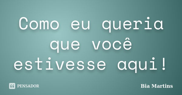 Como eu queria que você estivesse aqui!... Frase de Bia Martins.