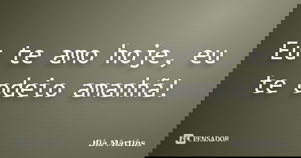 Eu te amo hoje, eu te odeio amanhã!... Frase de Bia Martins.