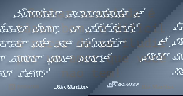 Sonhar acordada é tãaao bom, o dificil é parar de se iludir por um amor que você nao tem!... Frase de Bia Martins.