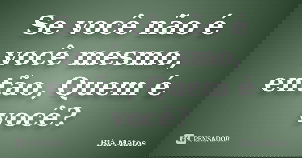 Se você não é você mesmo, então, Quem é você?... Frase de Bia Matos.